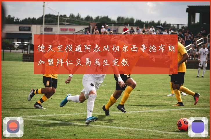 德天空报道阿森纳切尔西争抢布朗加盟拜仁交易或生变数