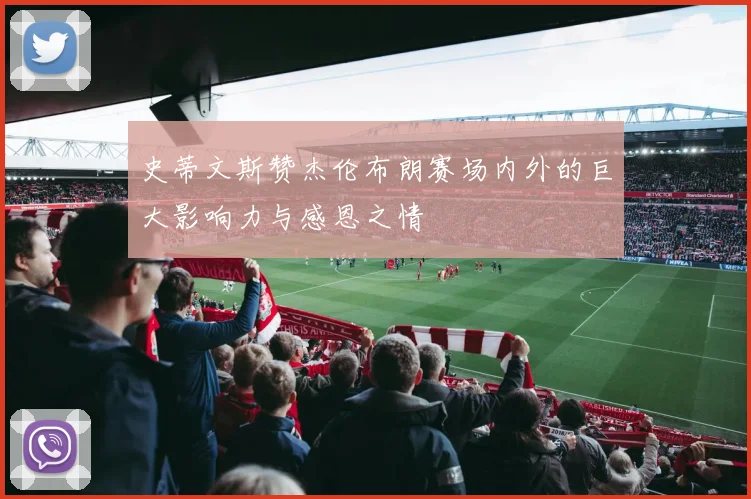 史蒂文斯赞杰伦布朗赛场内外的巨大影响力与感恩之情