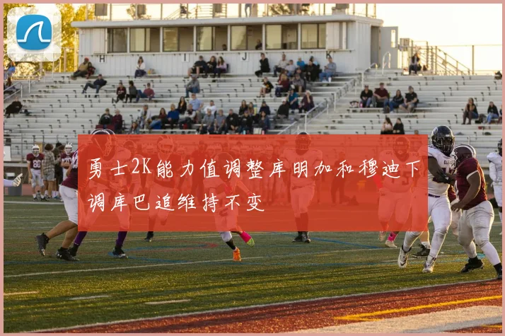 勇士2K能力值调整库明加和穆迪下调库巴追维持不变