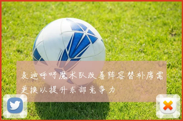 麦迪呼吁魔术队改善阵容替补席需更换以提升东部竞争力