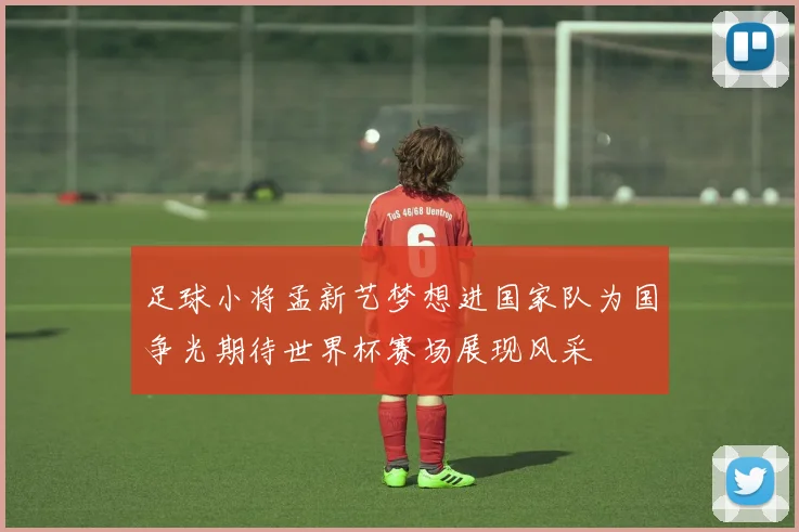 足球小将孟新艺梦想进国家队为国争光期待世界杯赛场展现风采