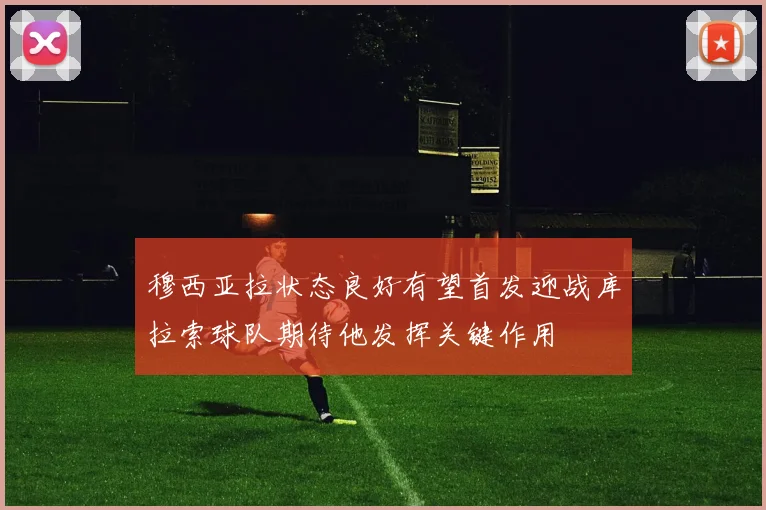 穆西亚拉状态良好有望首发迎战库拉索球队期待他发挥关键作用