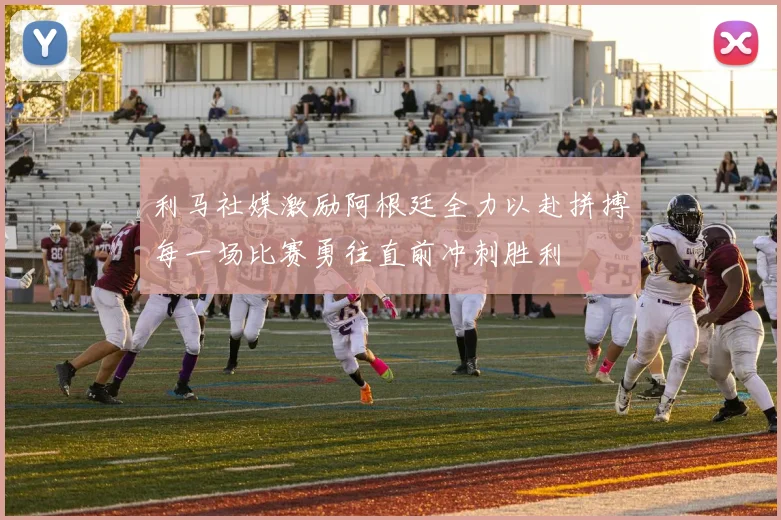 利马社媒激励阿根廷全力以赴拼搏每一场比赛勇往直前冲刺胜利