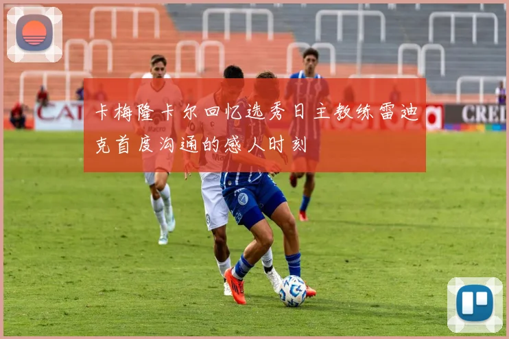 卡梅隆卡尔回忆选秀日主教练雷迪克首度沟通的感人时刻