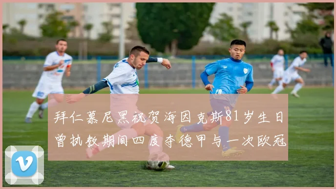 拜仁慕尼黑祝贺海因克斯81岁生日曾执教期间四度夺德甲与一次欧冠荣耀