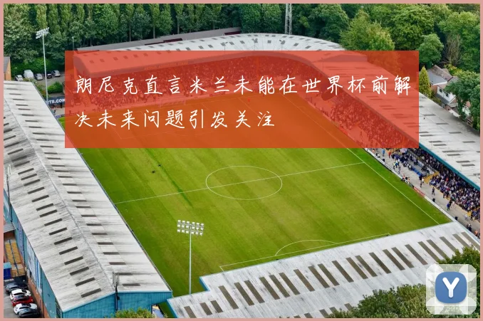 朗尼克直言米兰未能在世界杯前解决未来问题引发关注