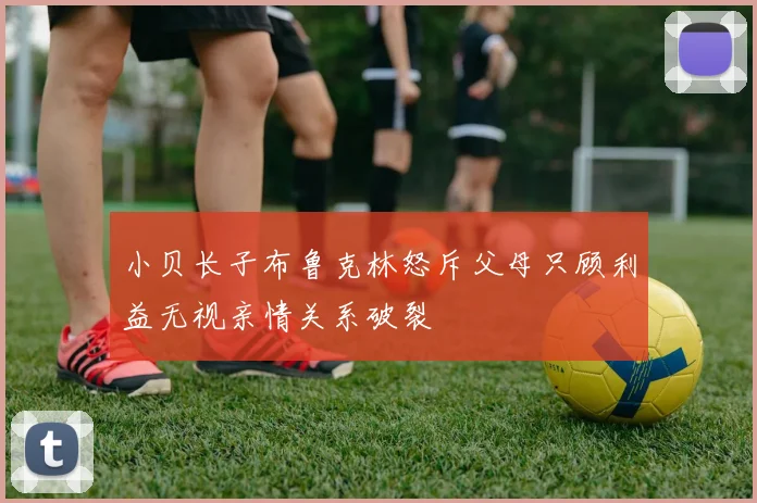小贝长子布鲁克林怒斥父母只顾利益无视亲情关系破裂