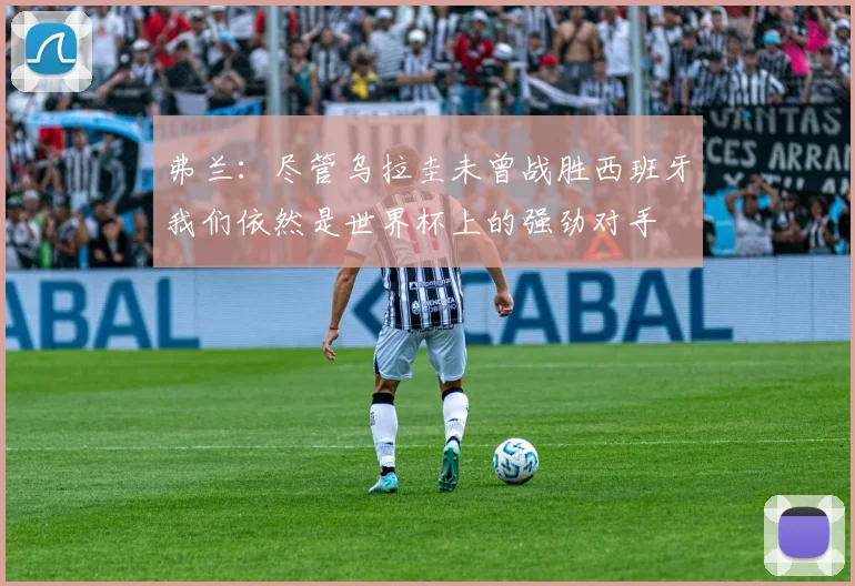 弗兰：尽管乌拉圭未曾战胜西班牙我们依然是世界杯上的强劲对手