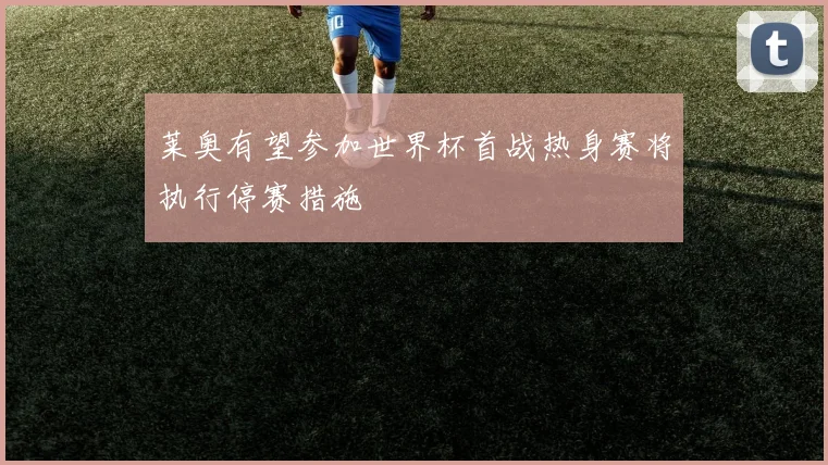 莱奥有望参加世界杯首战热身赛将执行停赛措施
