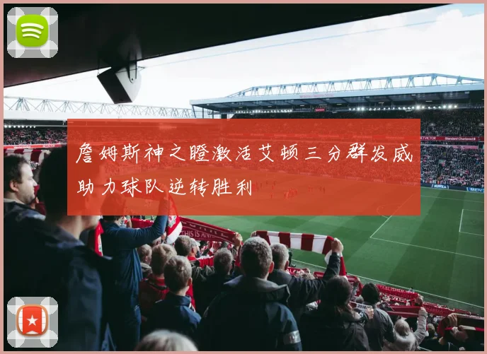 詹姆斯神之瞪激活艾顿三分群发威助力球队逆转胜利