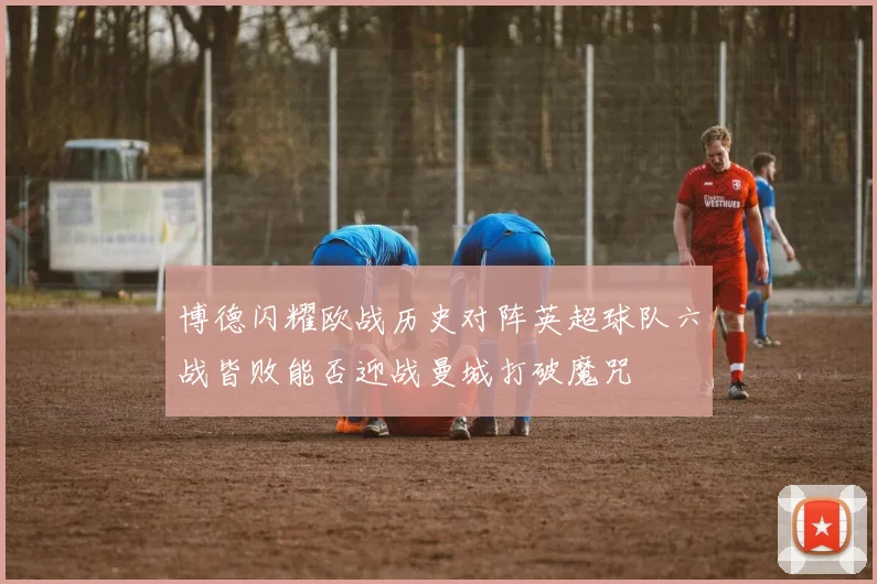 博德闪耀欧战历史对阵英超球队六战皆败能否迎战曼城打破魔咒