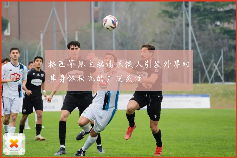 梅西罕见主动请求换人引发外界对其身体状况的广泛关注