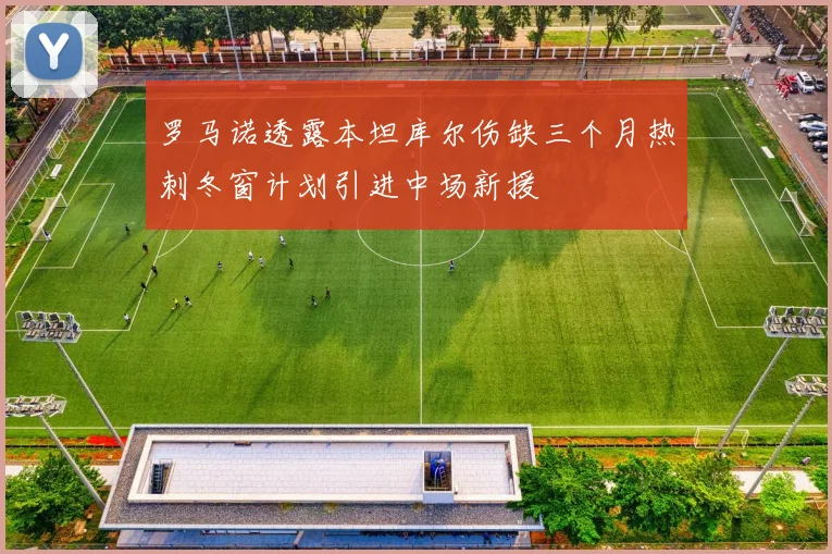 罗马诺透露本坦库尔伤缺三个月热刺冬窗计划引进中场新援
