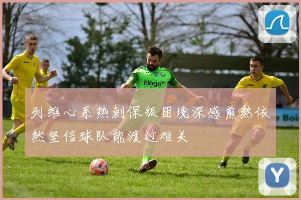 列维心系热刺保级困境深感煎熬依然坚信球队能渡过难关