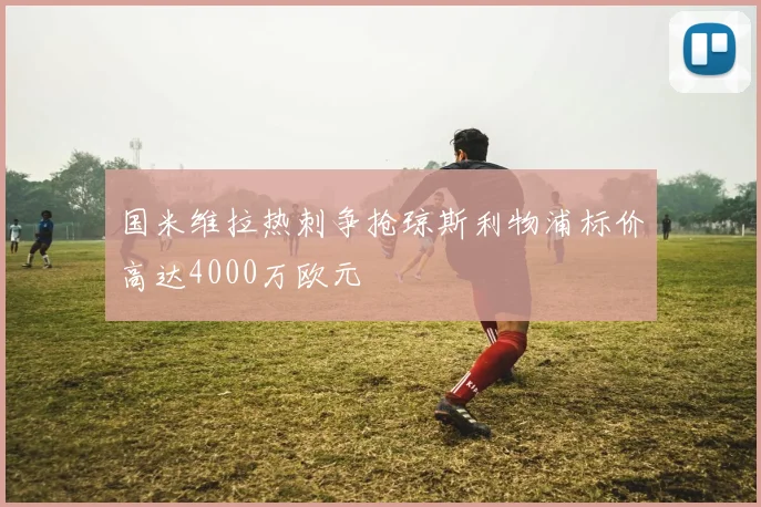 国米维拉热刺争抢琼斯利物浦标价高达4000万欧元