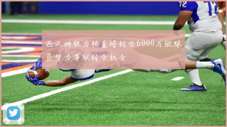 西汉姆联为帕奎塔标价6000万欧球员努力争取转会机会