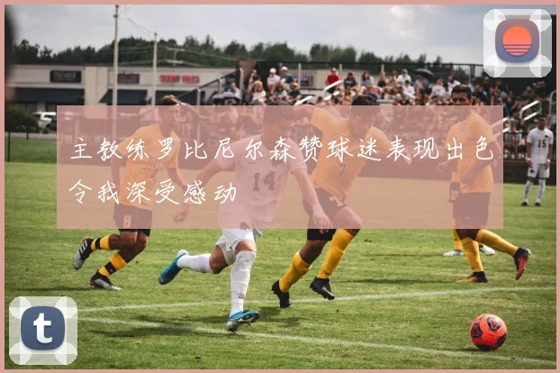 主教练罗比尼尔森赞球迷表现出色令我深受感动