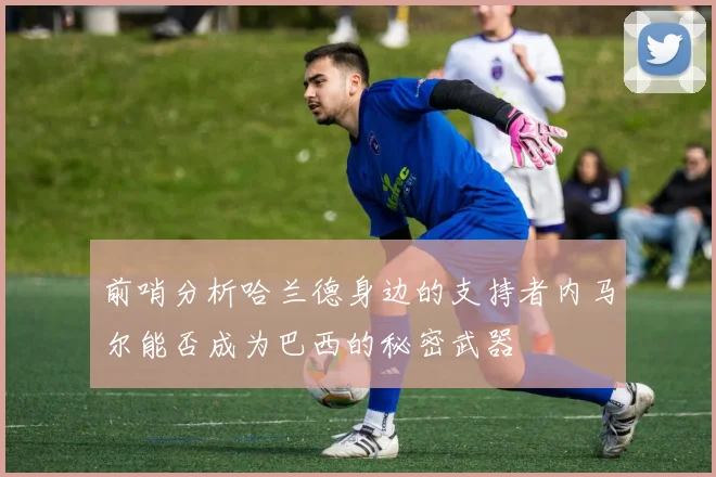 前哨分析哈兰德身边的支持者内马尔能否成为巴西的秘密武器