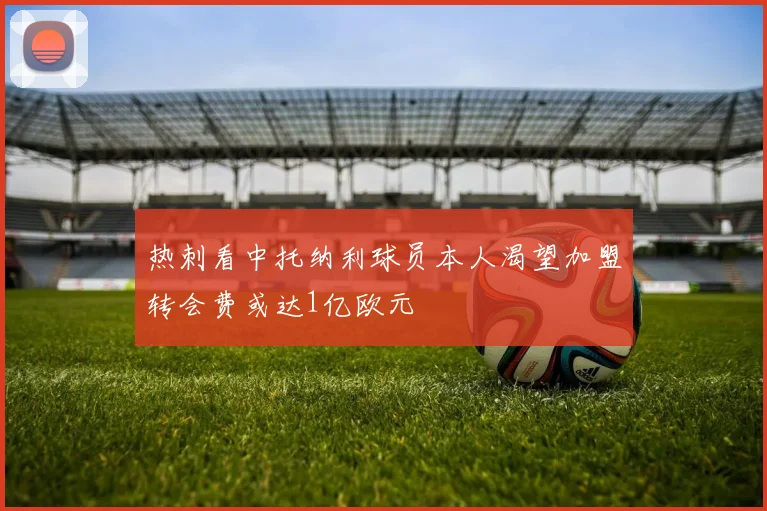 热刺看中托纳利球员本人渴望加盟转会费或达1亿欧元