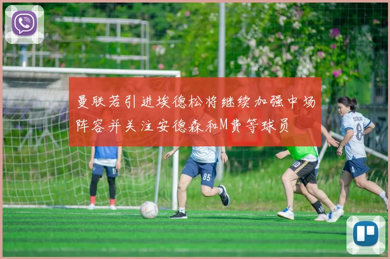 曼联若引进埃德松将继续加强中场阵容并关注安德森和M费等球员