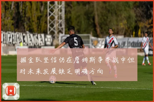 掘金队坚信仍在詹姆斯争夺战中但对未来发展缺乏明确方向