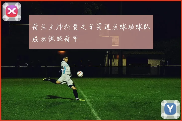 荷兰主帅科曼之子罚进点球助球队成功保级荷甲