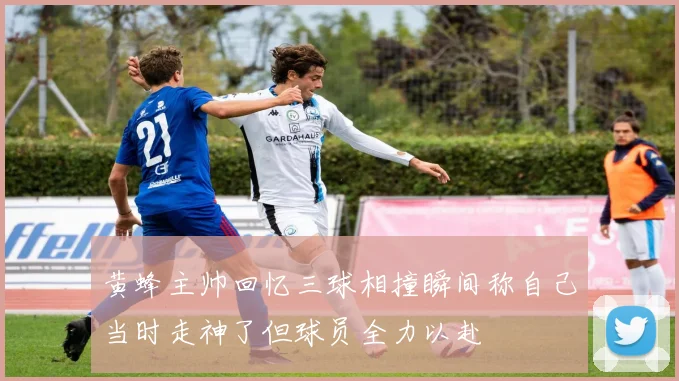黄蜂主帅回忆三球相撞瞬间称自己当时走神了但球员全力以赴