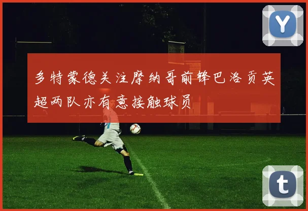 多特蒙德关注摩纳哥前锋巴洛贡英超两队亦有意接触球员