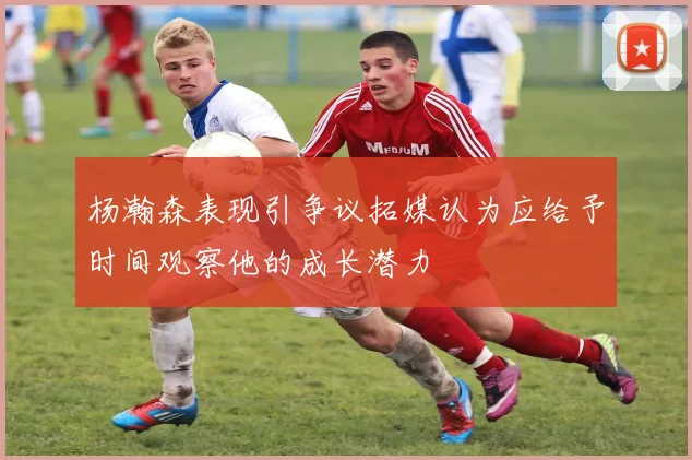 杨瀚森表现引争议拓媒认为应给予时间观察他的成长潜力
