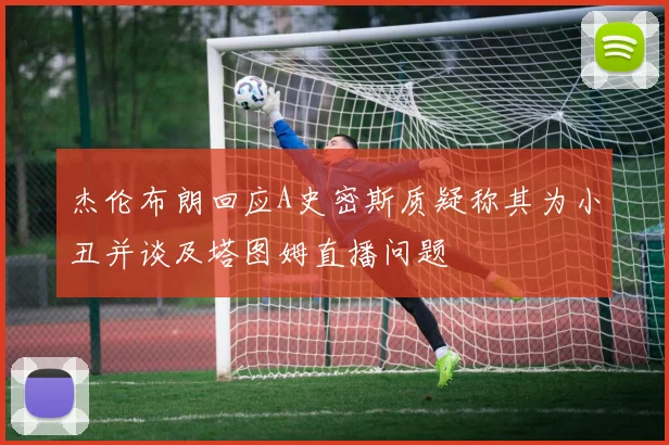 杰伦布朗回应A史密斯质疑称其为小丑并谈及塔图姆直播问题
