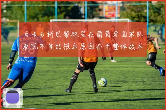 马卡分析巴黎双星在葡萄牙国家队表现不佳的根本原因在于整体战术体系问题